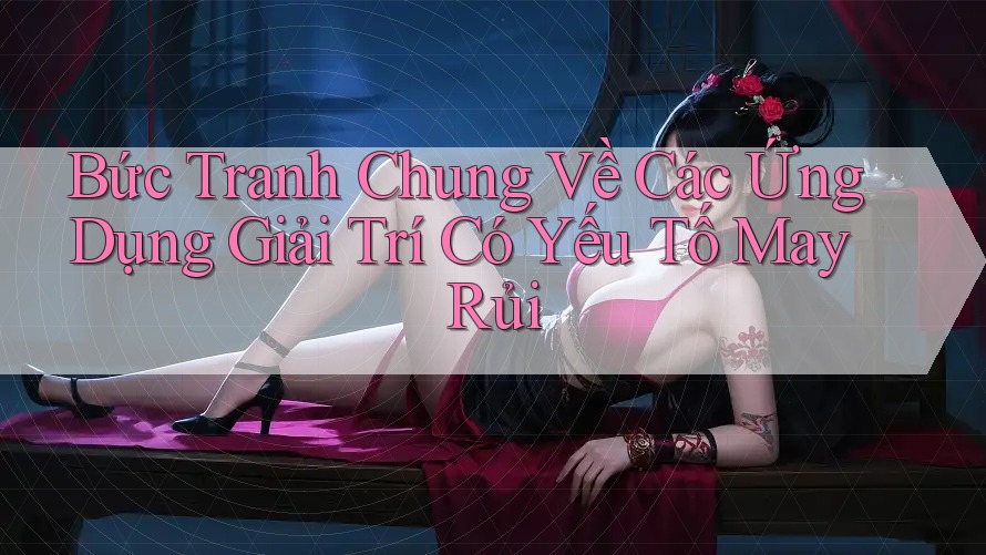 Bức Tranh Chung Về Các Ứng Dụng Giải Trí Có Yếu Tố May Rủi