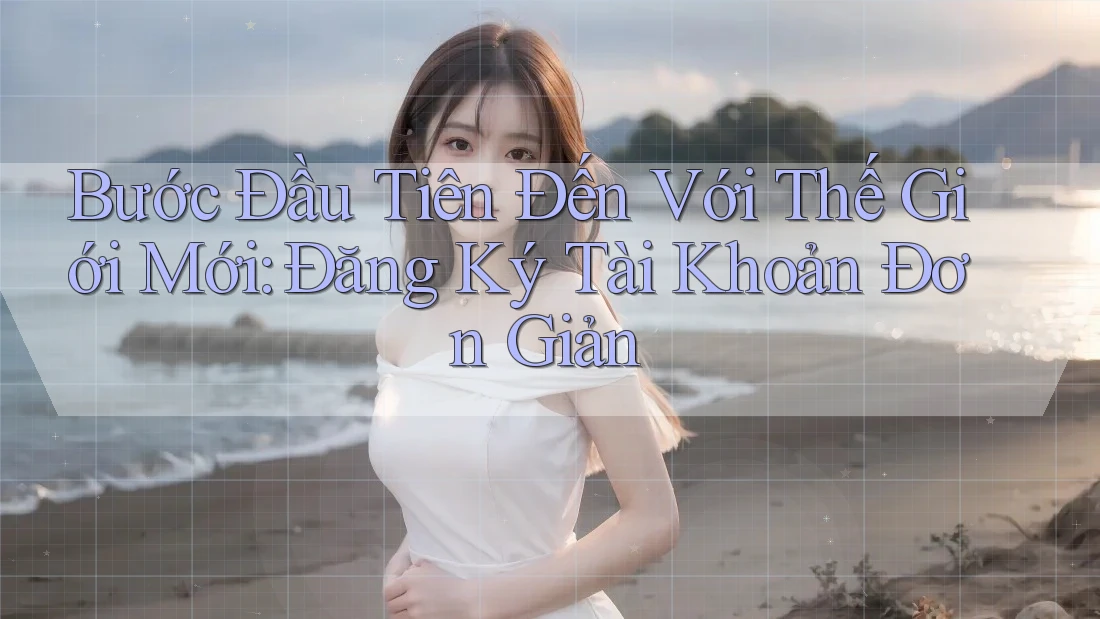 Bước Đầu Tiên Đến Với Thế Giới Mới: Đăng Ký Tài Khoản Đơn Giản