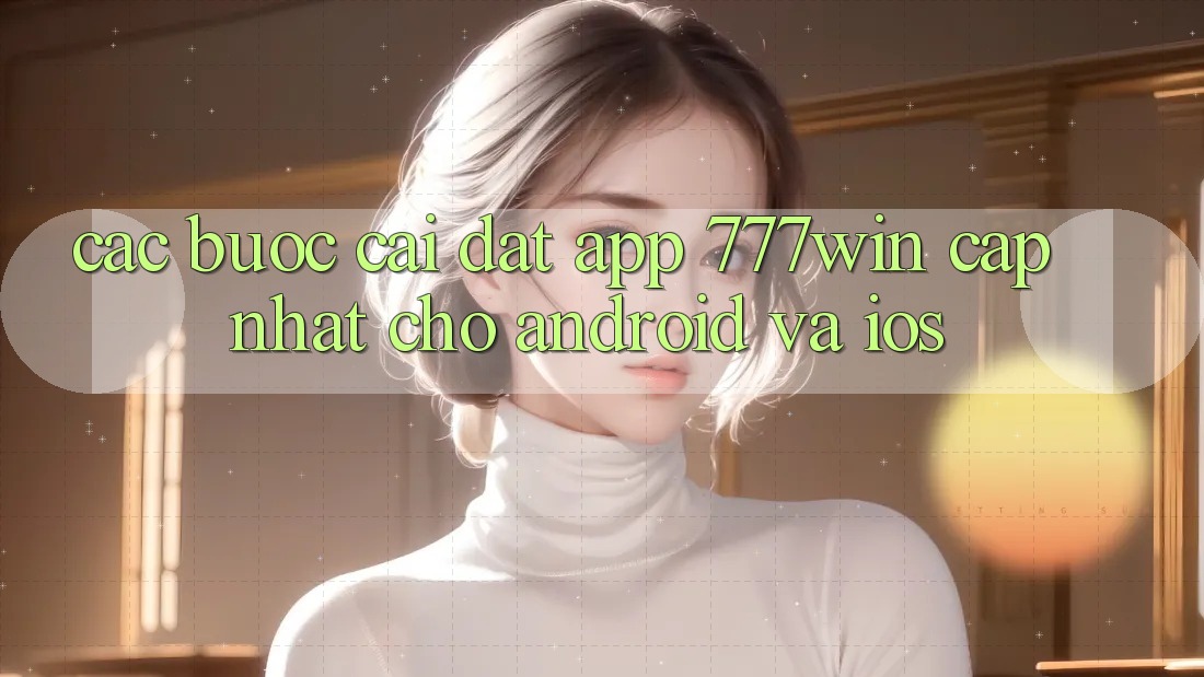 Các bước Cài đặt App 777win Cập Nhật Cho Android và iOS