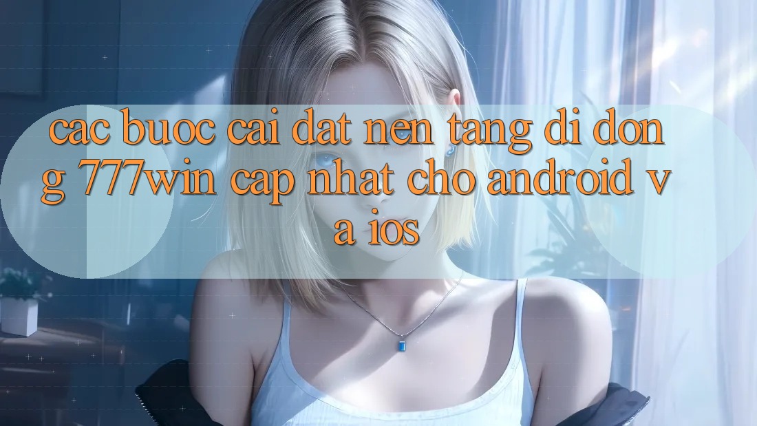 Các bước Cài đặt Nền tảng di động 777win Cập Nhật Cho Android và iOS