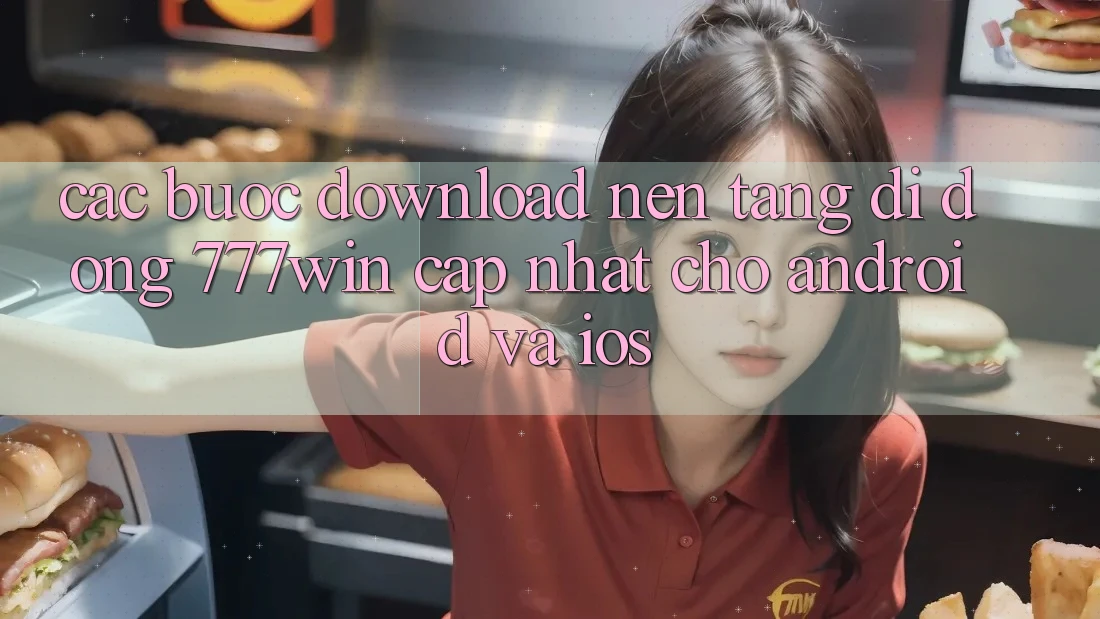Các bước Download Nền tảng di động 777win Cập Nhật Cho Android và iOS