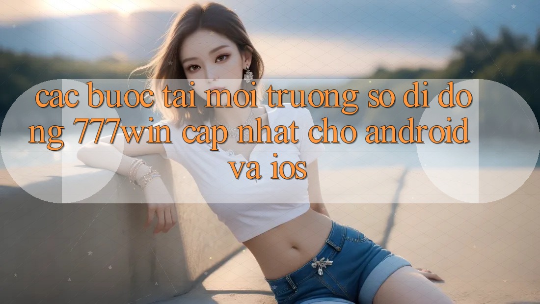Các bước Tải Môi trường số di động 777win Cập Nhật Cho Android và iOS