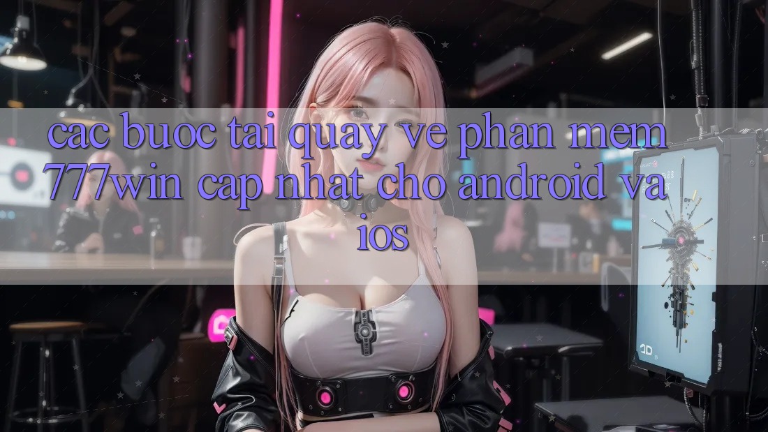 Các bước Tải quay về Phần mềm 777win Cập Nhật Cho Android và iOS