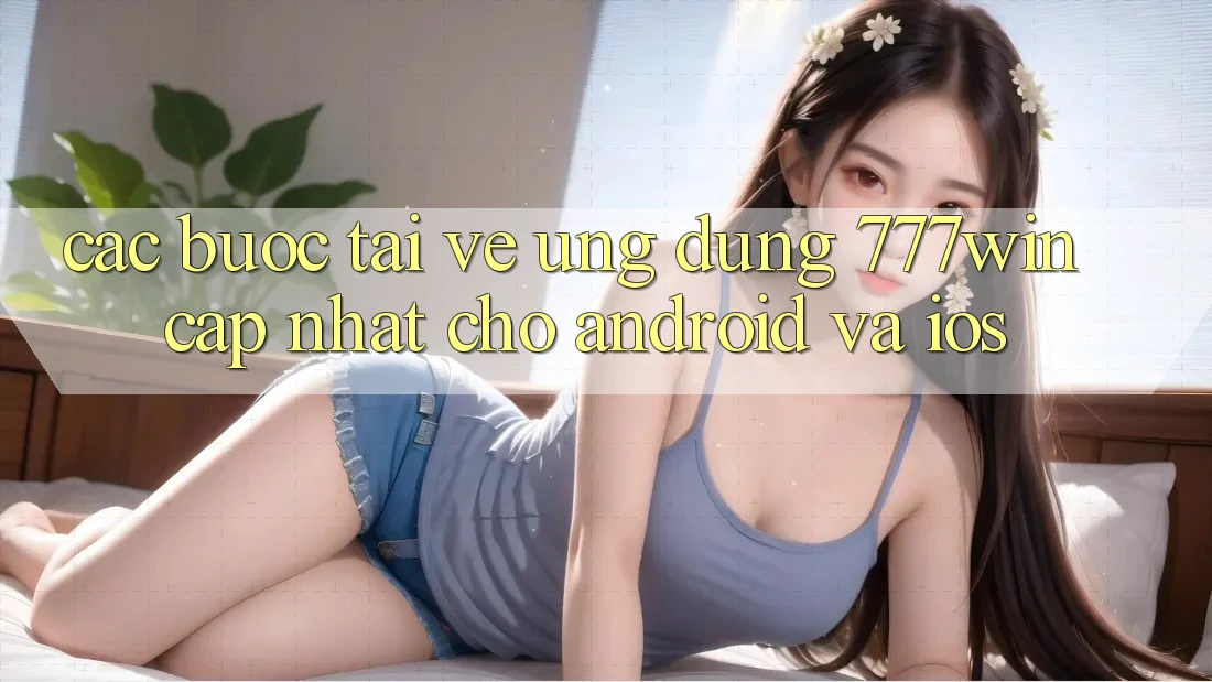 Các bước Tải về Ứng dụng 777win Cập Nhật Cho Android và iOS