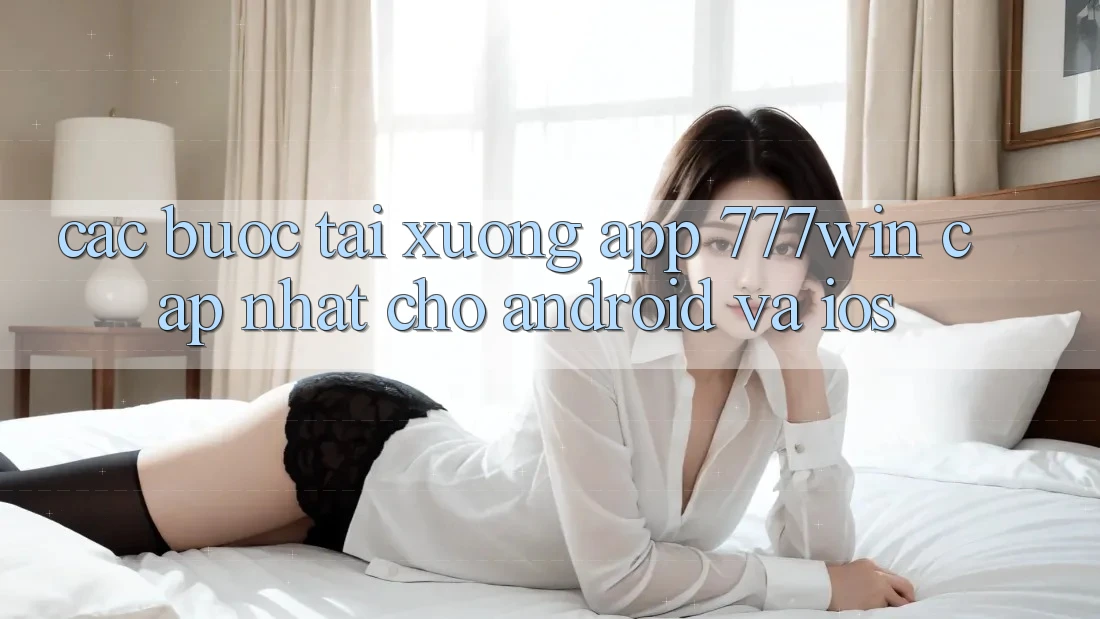 Các bước Tải xuống App 777win Cập Nhật Cho Android và iOS