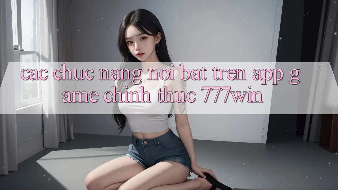 Các Chức năng Nổi Bật Trên App Game Chính Thức 777win