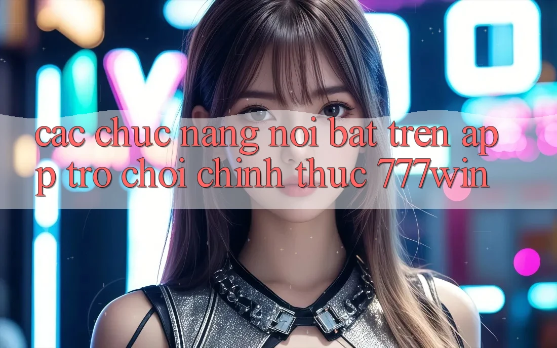 Các Chức năng Nổi Bật Trên App Trò chơi Chính Thức 777win