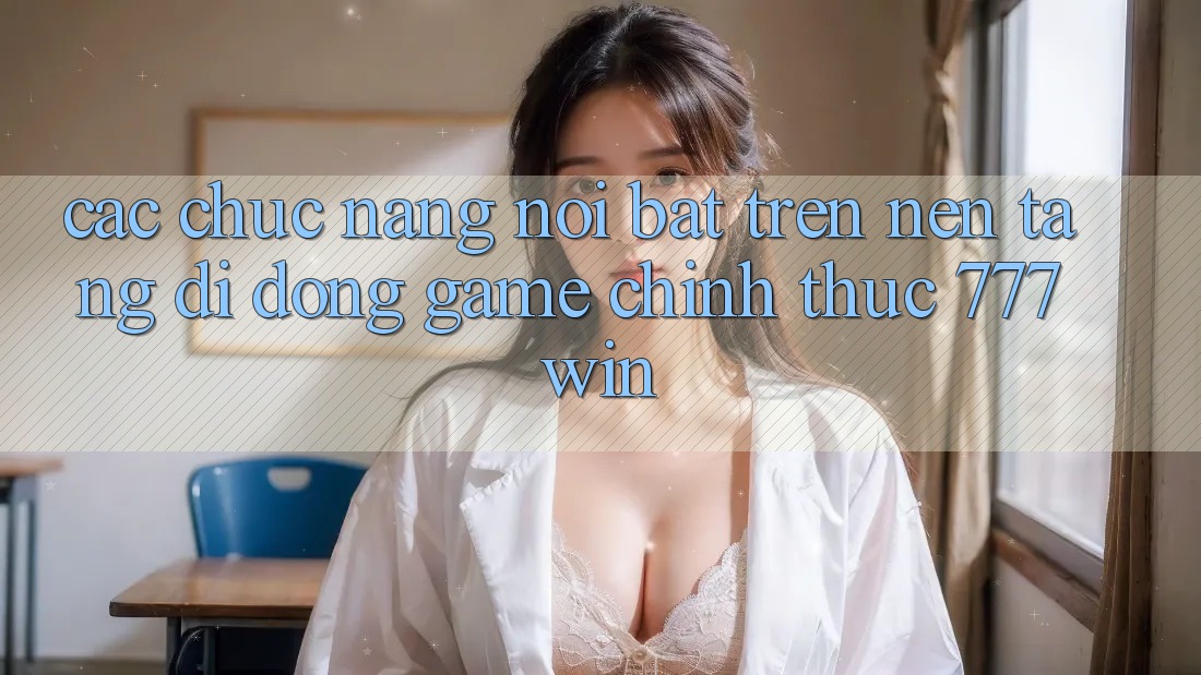 Các Chức năng Nổi Bật Trên Nền tảng di động Game Chính Thức 777win