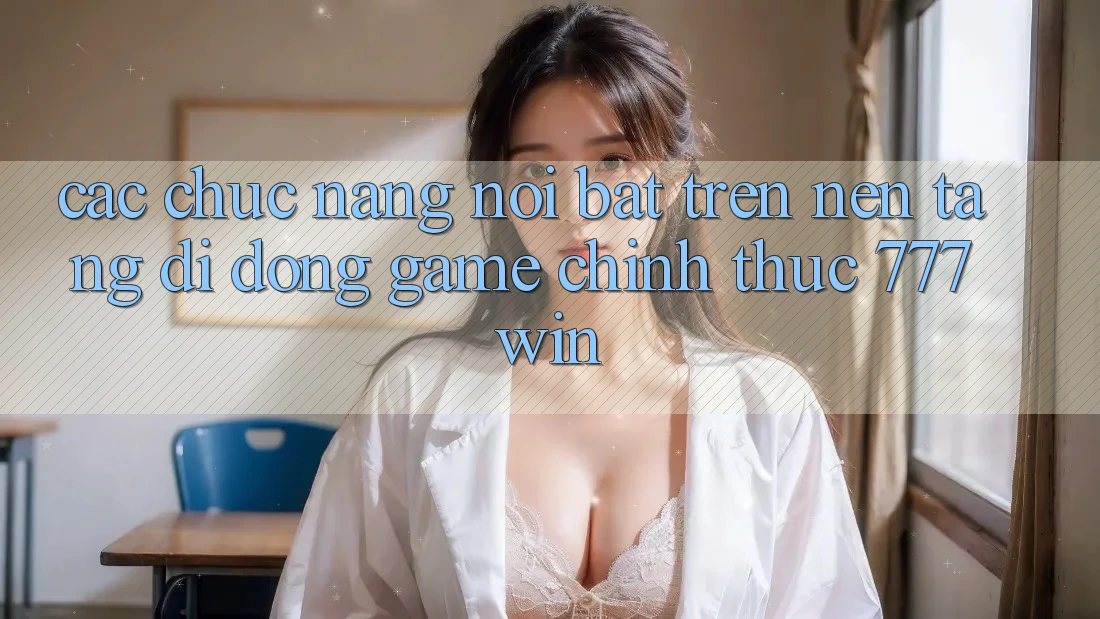 Các Chức năng Nổi Bật Trên Nền tảng di động Game Chính Thức 777win
