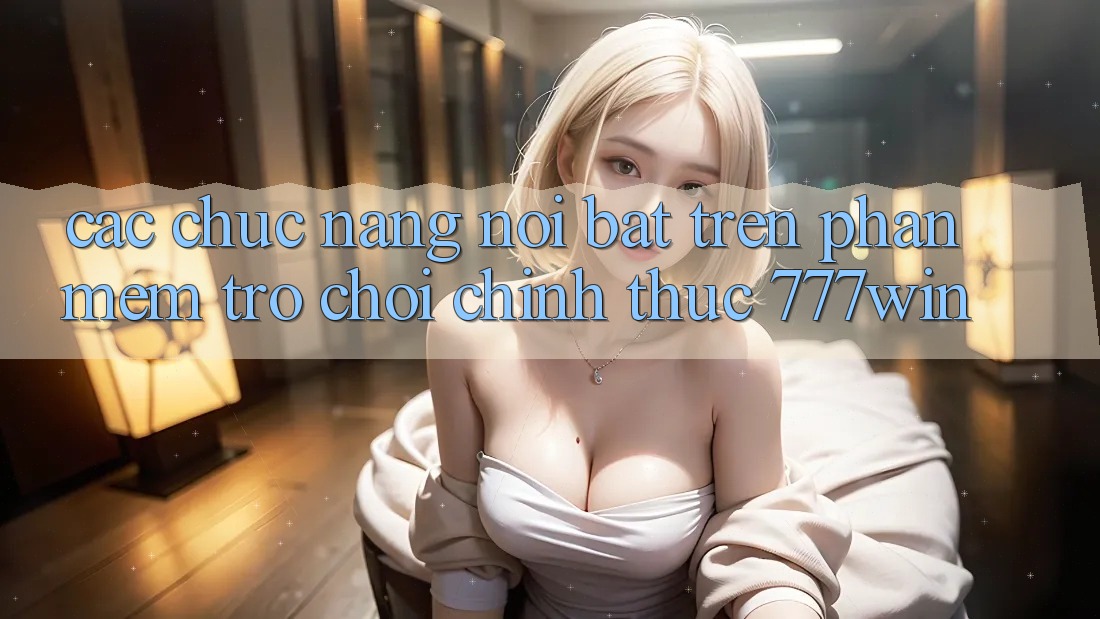 Các Chức năng Nổi Bật Trên Phần mềm Trò chơi Chính Thức 777win