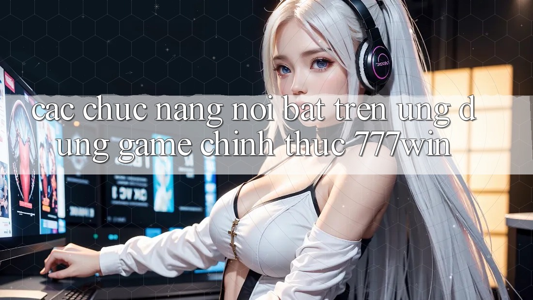 Các Chức năng Nổi Bật Trên Ứng dụng Game Chính Thức 777win