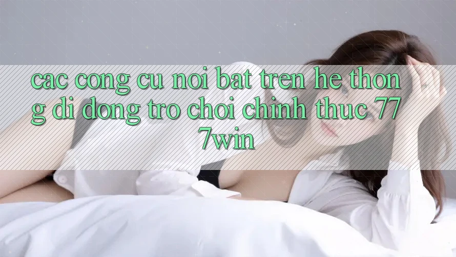 Các Công cụ Nổi Bật Trên Hệ thống di động Trò chơi Chính Thức 777win
