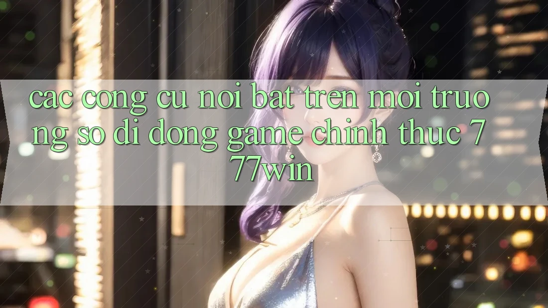 Các Công cụ Nổi Bật Trên Môi trường số di động Game Chính Thức 777win