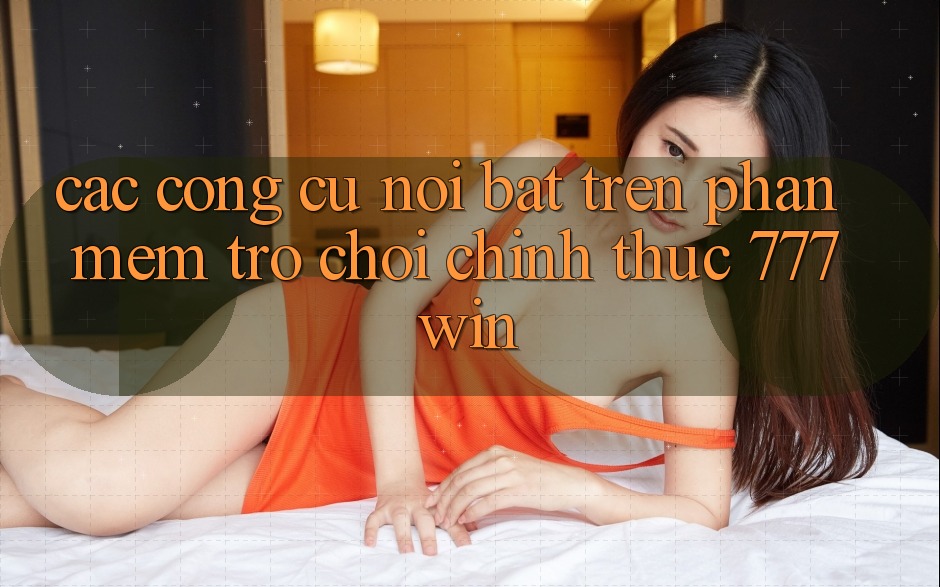 Các Công cụ Nổi Bật Trên Phần mềm Trò chơi Chính Thức 777win