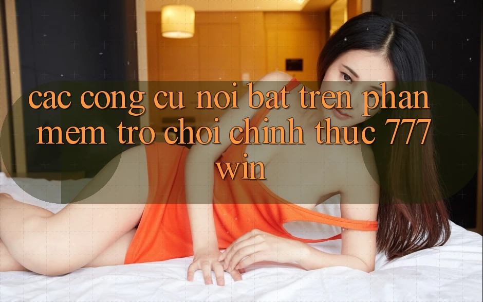 Các Công cụ Nổi Bật Trên Phần mềm Trò chơi Chính Thức 777win