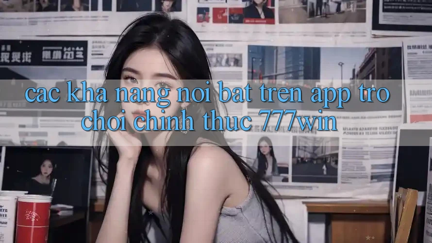 Các Khả năng Nổi Bật Trên App Trò chơi Chính Thức 777win