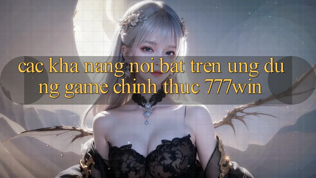 Các Khả năng Nổi Bật Trên Ứng dụng Game Chính Thức 777win