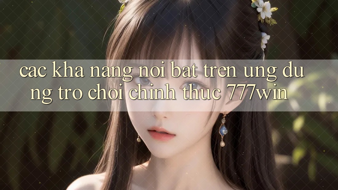 Các Khả năng Nổi Bật Trên Ứng dụng Trò chơi Chính Thức 777win
