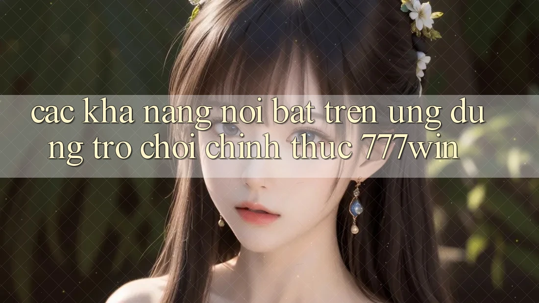Các Khả năng Nổi Bật Trên Ứng dụng Trò chơi Chính Thức 777win
