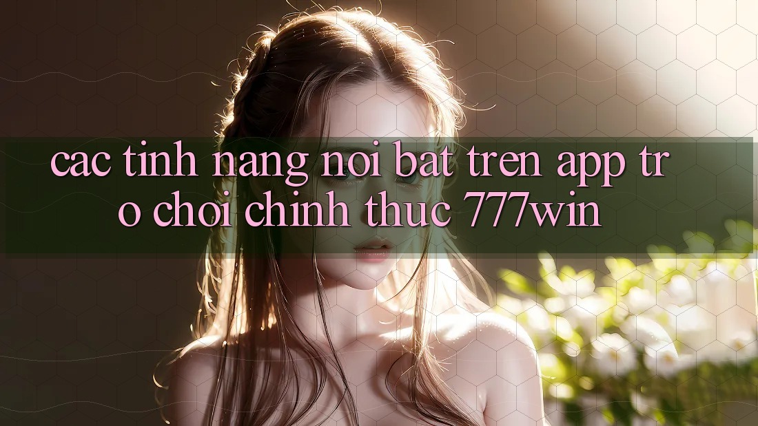 Các Tính Năng Nổi Bật Trên App Trò chơi Chính Thức 777win