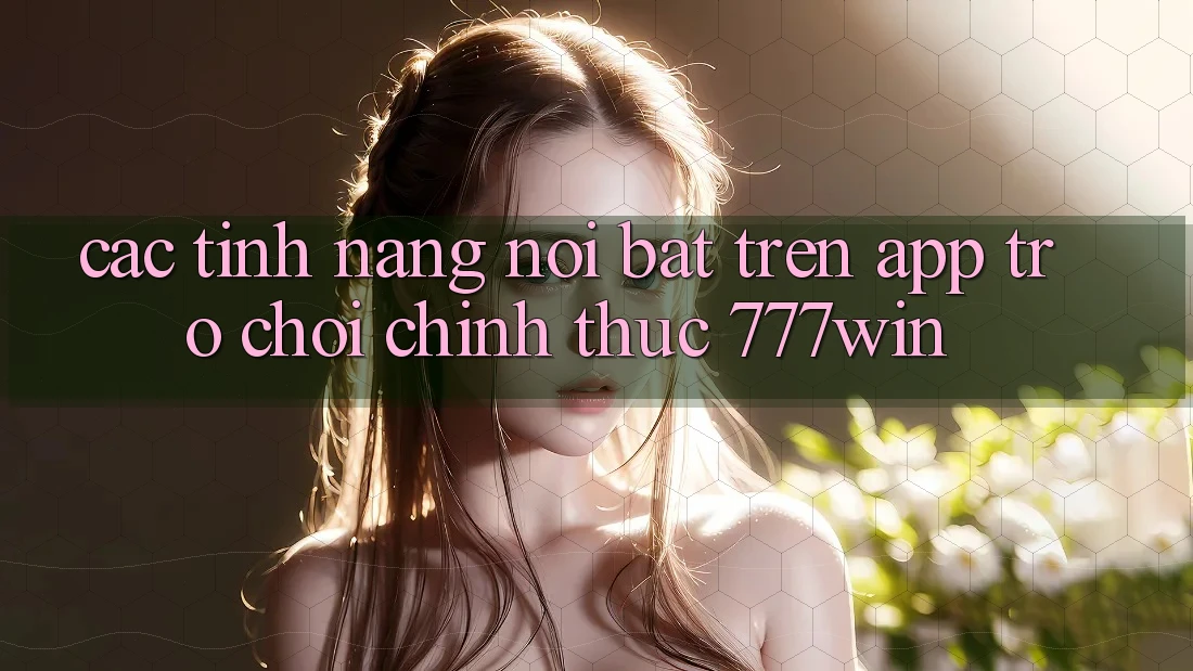 Các Tính Năng Nổi Bật Trên App Trò chơi Chính Thức 777win