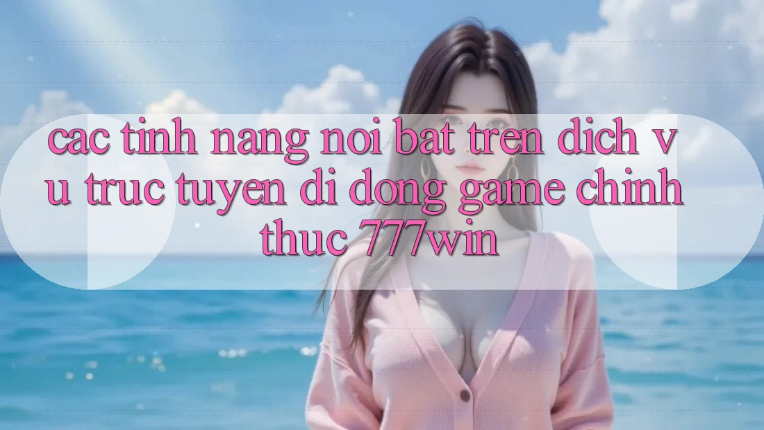 Các Tính Năng Nổi Bật Trên Dịch vụ trực tuyến di động Game Chính Thức 777win