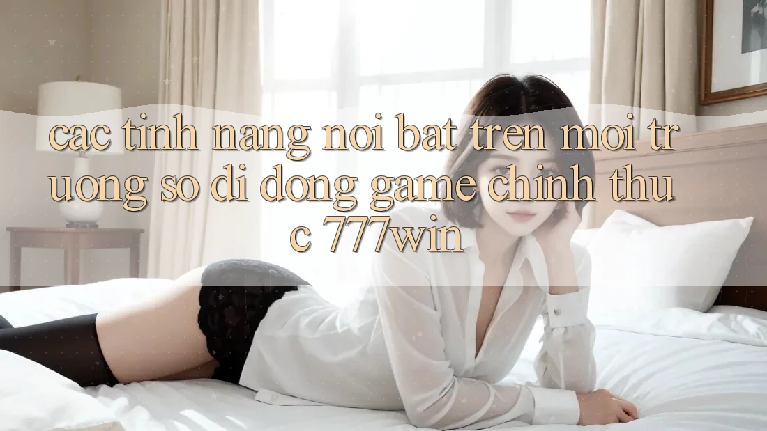 Các Tính Năng Nổi Bật Trên Môi trường số di động Game Chính Thức 777win