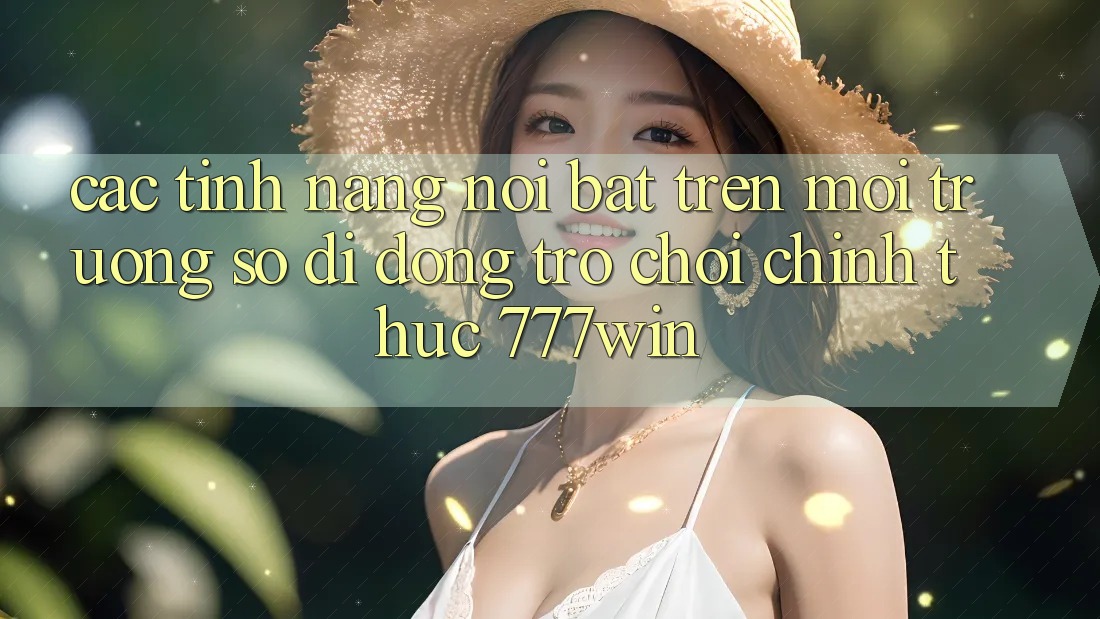 Các Tính Năng Nổi Bật Trên Môi trường số di động Trò chơi Chính Thức 777win