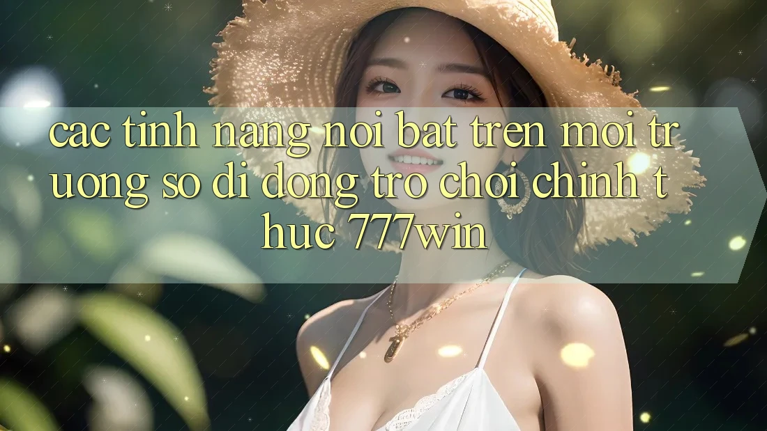 Các Tính Năng Nổi Bật Trên Môi trường số di động Trò chơi Chính Thức 777win