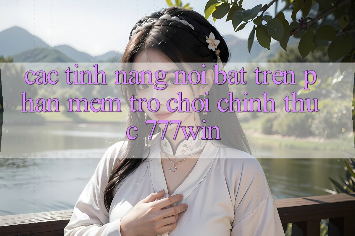 Các Tính Năng Nổi Bật Trên Phần mềm Trò chơi Chính Thức 777win