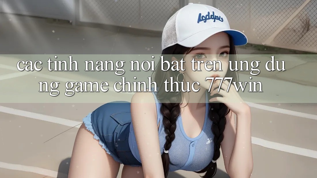 Các Tính Năng Nổi Bật Trên Ứng dụng Game Chính Thức 777win