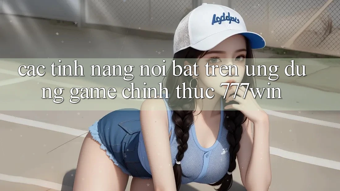 Các Tính Năng Nổi Bật Trên Ứng dụng Game Chính Thức 777win