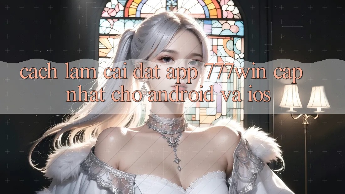 Cách làm Cài đặt App 777win Cập Nhật Cho Android và iOS