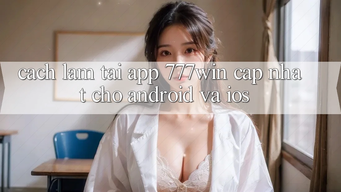 Cách làm Tải App 777win Cập Nhật Cho Android và iOS