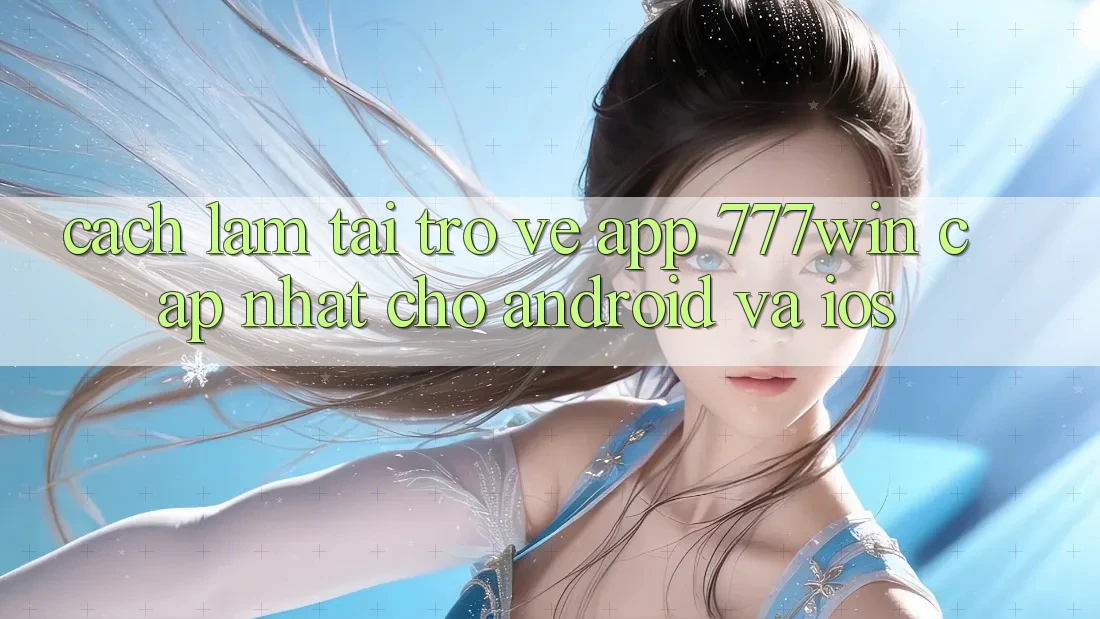 Cách làm Tải trở về App 777win Cập Nhật Cho Android và iOS