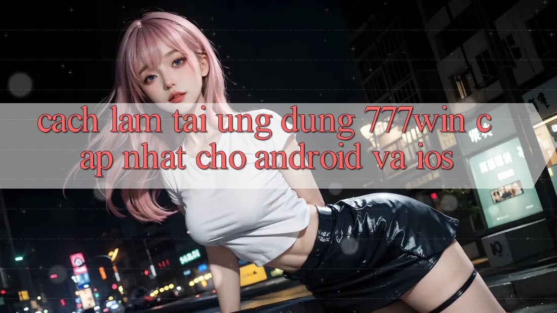Cách làm Tải Ứng dụng 777win Cập Nhật Cho Android và iOS