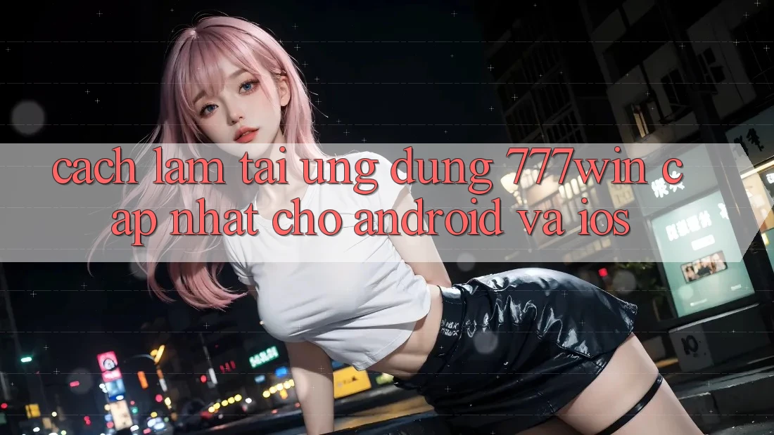 Cách làm Tải Ứng dụng 777win Cập Nhật Cho Android và iOS