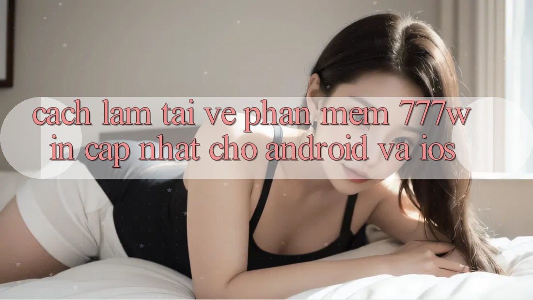 Cách làm Tải về Phần mềm 777win Cập Nhật Cho Android và iOS
