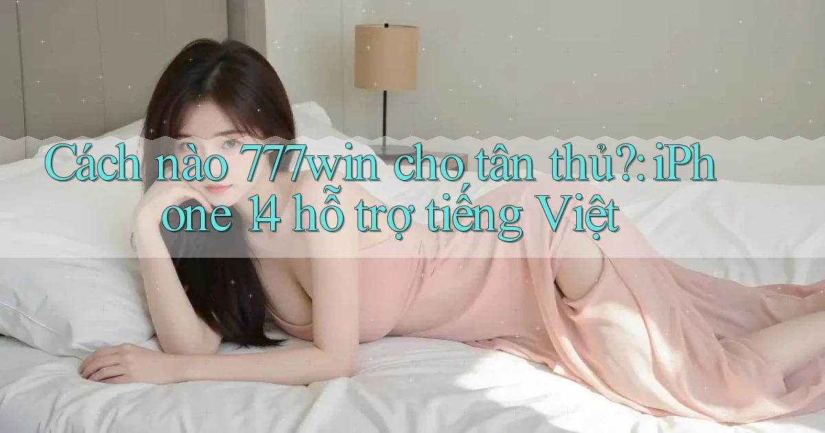 Cách nào 777win cho tân thủ iPhone 14 hỗ trợ tiếng Việt