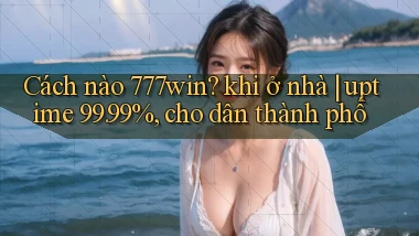 Cách nào 777win khi ở nhà uptime 99.99%, cho dân thành phố
