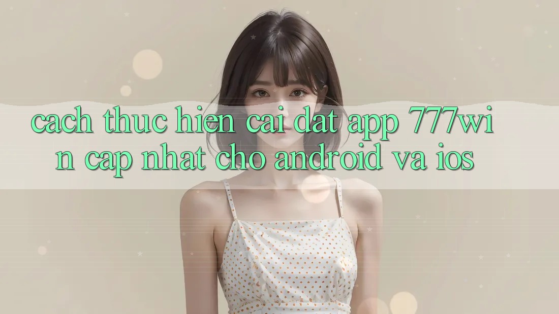 Cách thực hiện Cài đặt App 777win Cập Nhật Cho Android và iOS