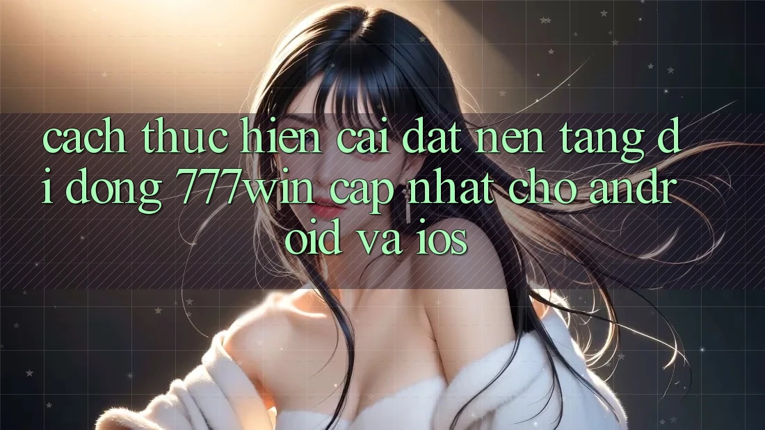 Cách thực hiện Cài đặt Nền tảng di động 777win Cập Nhật Cho Android và iOS