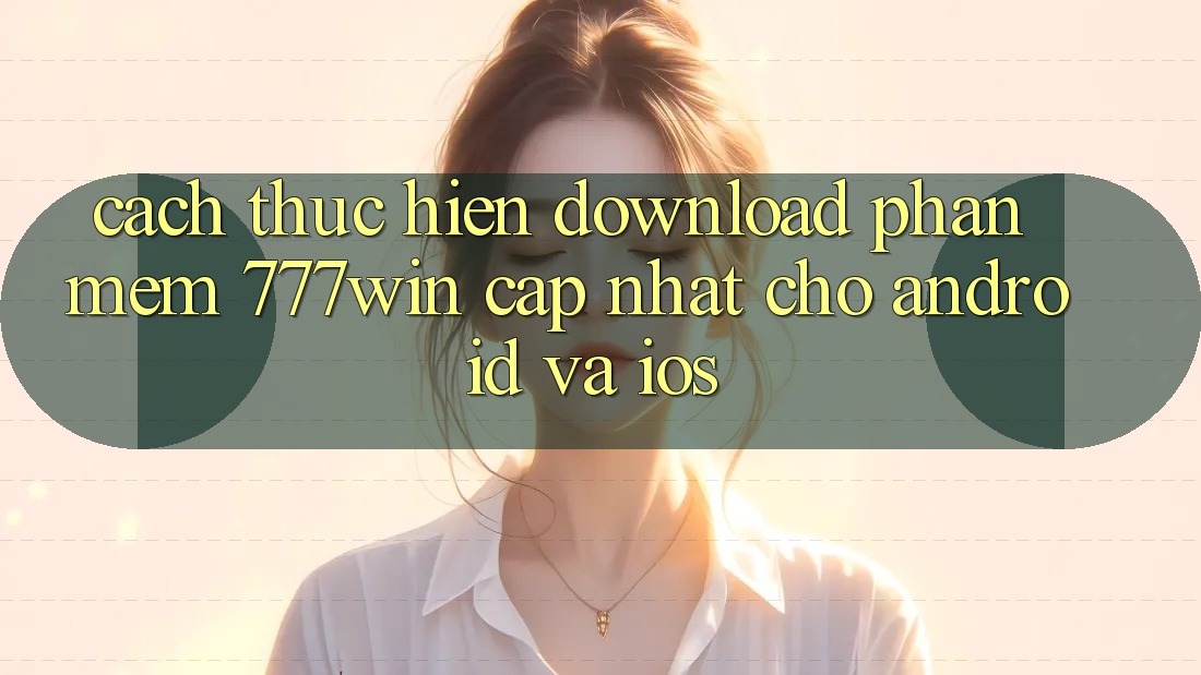 Cách thực hiện Download Phần mềm 777win Cập Nhật Cho Android và iOS