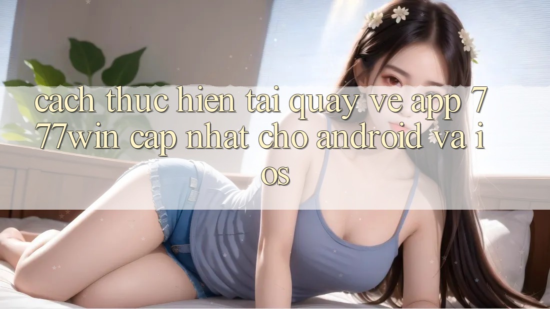 Cách thực hiện Tải quay về App 777win Cập Nhật Cho Android và iOS