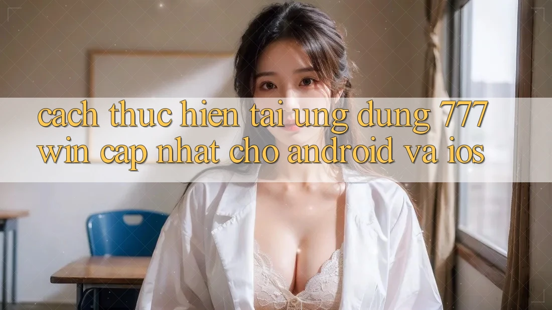 Cách thực hiện Tải Ứng dụng 777win Cập Nhật Cho Android và iOS
