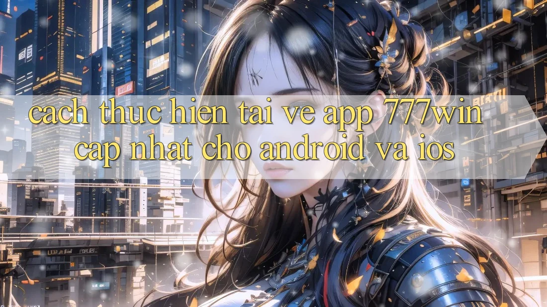 Cách thực hiện Tải về App 777win Cập Nhật Cho Android và iOS