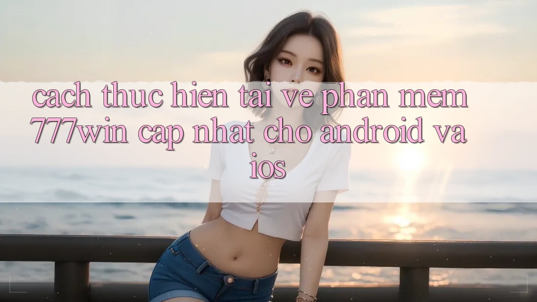 Cách thực hiện Tải về Phần mềm 777win Cập Nhật Cho Android và iOS