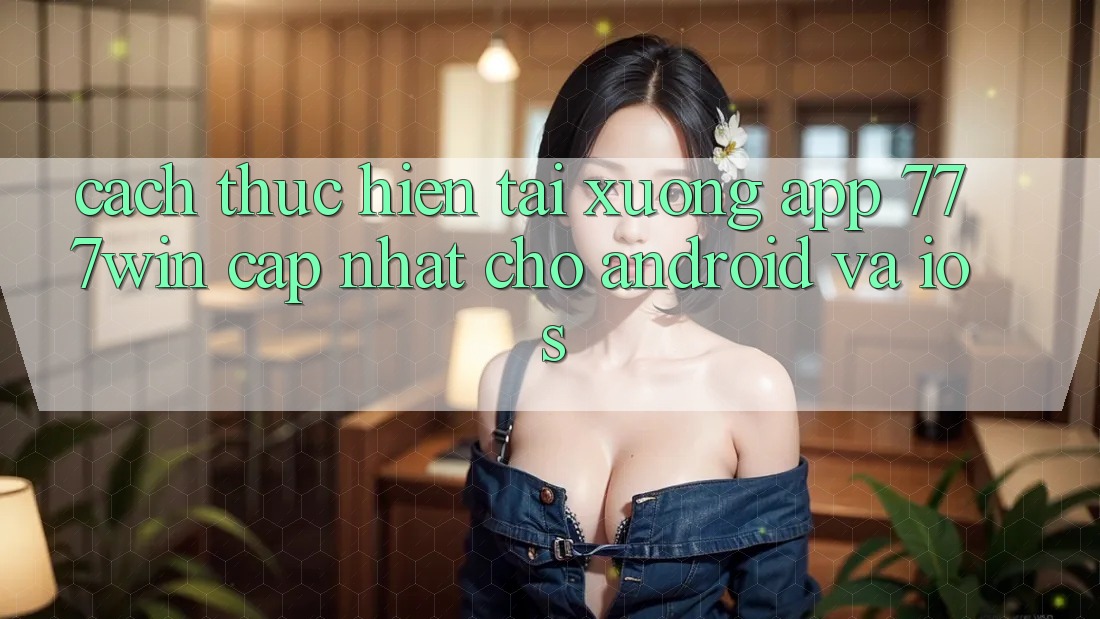 Cách thực hiện Tải xuống App 777win Cập Nhật Cho Android và iOS