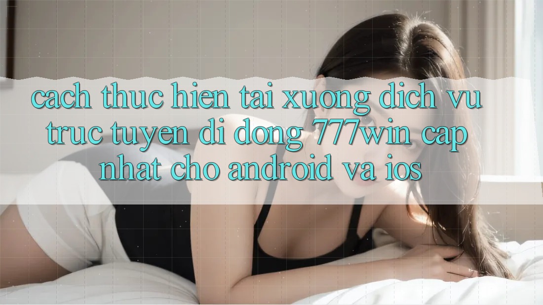Cách thực hiện Tải xuống Dịch vụ trực tuyến di động 777win Cập Nhật Cho Android và iOS