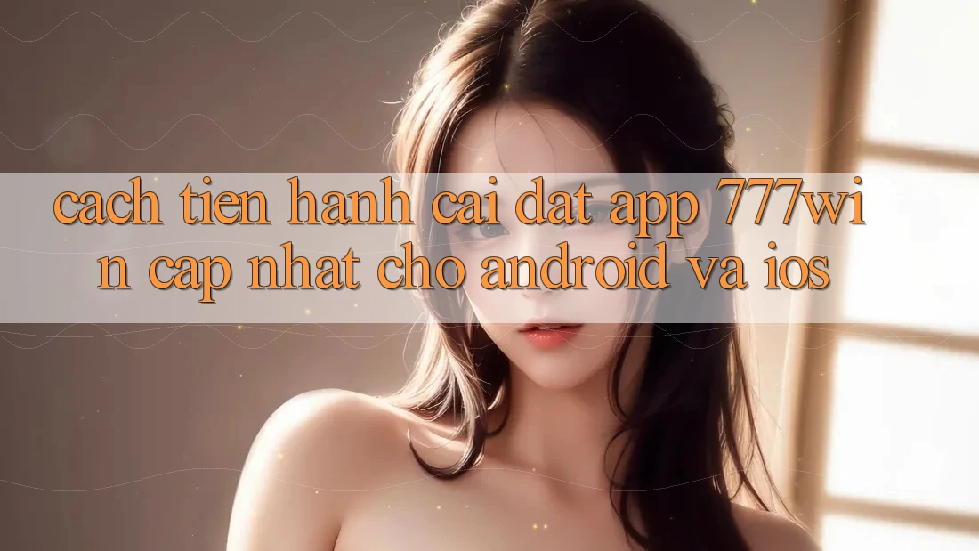 Cách tiến hành Cài đặt App 777win Cập Nhật Cho Android và iOS
